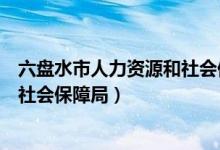 六盘水市人力资源和社会保障局电话（六盘水市人力资源和社会保障局）