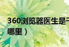 360浏览器医生是干嘛的（360浏览器医生在哪里）