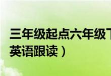 三年级起点六年级下册英语跟读（六年级下册英语跟读）