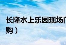 长隆水上乐园现场门票（长隆水上乐园门票团购）
