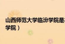 山西师范大学临汾学院是本科还是专科(山西师范大学临汾学院)