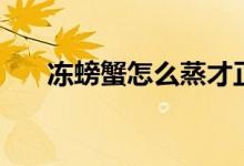 冻螃蟹怎么蒸才正确（冻螃蟹怎么蒸）