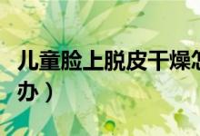 儿童脸上脱皮干燥怎么办（脸上脱皮干燥怎么办）