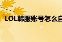 LOL韩服账号怎么自己注册（lol韩服账号）
