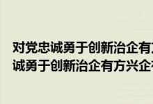 对党忠诚勇于创新治企有方兴企有为述职述廉报告（对党忠诚勇于创新治企有方兴企有为）