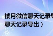 楼月微信聊天记录导出软件安全吗(楼月微信聊天记录导出)