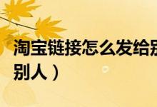 淘宝链接怎么发给别人看（淘宝链接怎么发给别人）