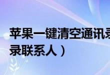 苹果一键清空通讯录（苹果手机批量删除通讯录联系人）