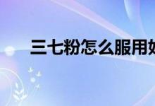 三七粉怎么服用好（三七粉怎么服用）