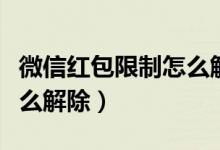 微信红包限制怎么解除不了（微信红包限制怎么解除）
