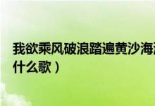 我欲乘风破浪踏遍黄沙海浪（我欲乘风破浪踏遍黄沙海洋是什么歌）