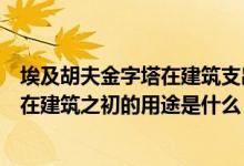 埃及胡夫金字塔在建筑支出的用途是什么（埃及胡夫金字塔在建筑之初的用途是什么）