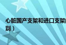 心脏国产支架和进口支架的区别（国产支架和进口支架的区别）