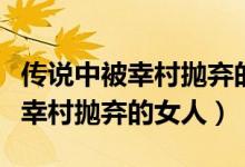 传说中被幸村抛弃的女人TXT下载（传说中被幸村抛弃的女人）
