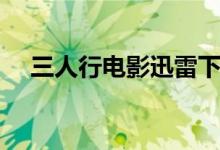 三人行电影迅雷下载（三人行迅雷下载）
