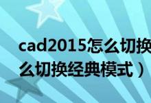 cad2015怎么切换成经典模式（cad2015怎么切换经典模式）