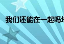 我们还能在一起吗塔罗(我们还能在一起)
