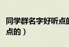 同学群名字好听点的流行的（同学群名字好听点的）