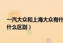 一汽大众和上海大众有什么区别?(一汽大众与上海大众有什么区别)