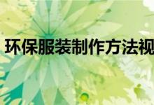 环保服装制作方法视频（环保服装制作方法）