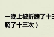 一晚上被折腾了十三次会怎么样（一晚上被折腾了十三次）