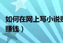 如何在网上写小说赚稿费（怎么在网上写小说赚钱）