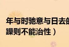 年与时驰意与日去的翻译（淫慢则不能励精险躁则不能治性）