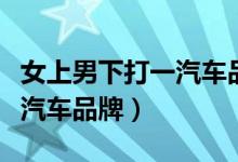 女上男下打一汽车品牌是什么（女上男下打一汽车品牌）