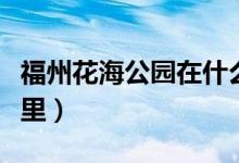 福州花海公园在什么位置(福州花海公园在哪里)