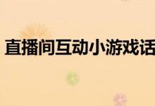 直播间互动小游戏话术（直播间互动小游戏）