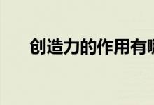 创造力的作用有哪些（创造力的作用）