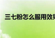 三七粉怎么服用效果好（三七粉怎样服用）