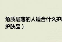 角质层薄的人适合什么护肤品品牌（角质层薄的人适合什么护肤品）