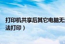 打印机共享后其它电脑无法打印（打印机共享后其他电脑无法打印）