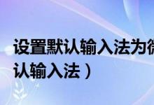 设置默认输入法为微软拼音怎么设置（设置默认输入法）