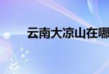 云南大凉山在哪里（大凉山在哪里）