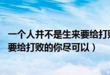 一个人并不是生来要给打败的 你尽可以（一个人并不是生来要给打败的你尽可以）