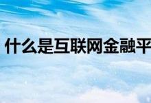 什么是互联网金融平台（什么是互联网金融）
