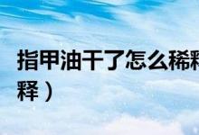指甲油干了怎么稀释酒精（指甲油干了怎么稀释）