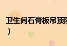 卫生间石膏板吊顶防水吗（卫生间石膏板吊顶）