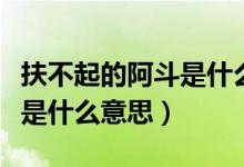 扶不起的阿斗是什么意思视频（扶不起的阿斗是什么意思）