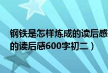 钢铁是怎样炼成的读后感600字初二存细（钢铁是怎样炼成的读后感600字初二）