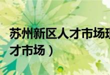 苏州新区人才市场现场招聘信息（苏州新区人才市场）