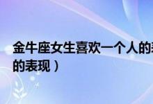 金牛座女生喜欢一个人的表现知乎（金牛座女生喜欢一个人的表现）