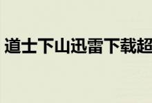 道士下山迅雷下载超清（道士下山迅雷下载）