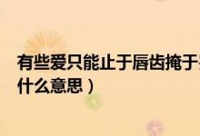 有些爱只能止于唇齿掩于岁月什么意思（止于唇齿掩于岁月什么意思）