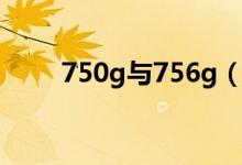 750g与756g（750g765g哪个好）