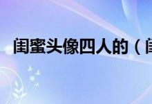 闺蜜头像四人的（闺蜜头像四人四张配对）