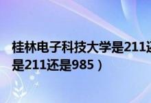 桂林电子科技大学是211还是985学校?（桂林电子科技大学是211还是985）