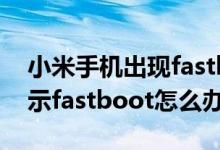 小米手机出现fastboot怎么办（小米手机显示fastboot怎么办）